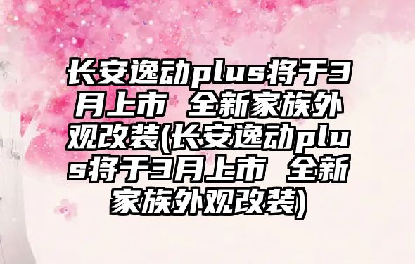 長(zhǎng)安逸動(dòng)plus將于3月上市 全新家族外觀改裝(長(zhǎng)安逸動(dòng)plus將于3月上市 全新家族外觀改裝)