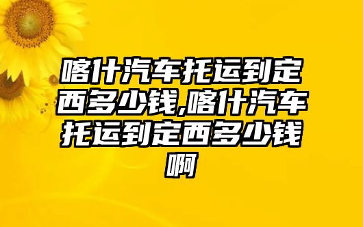 喀什汽車托運到定西多少錢,喀什汽車托運到定西多少錢啊