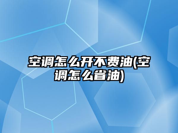 空調(diào)怎么開不費(fèi)油(空調(diào)怎么省油)