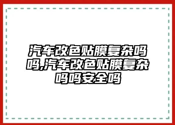 汽車改色貼膜復(fù)雜嗎嗎,汽車改色貼膜復(fù)雜嗎嗎安全嗎