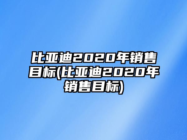 比亞迪2020年銷售目標(比亞迪2020年銷售目標)