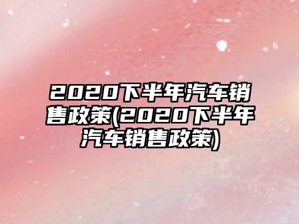 2020下半年汽車銷售政策(2020下半年汽車銷售政策)