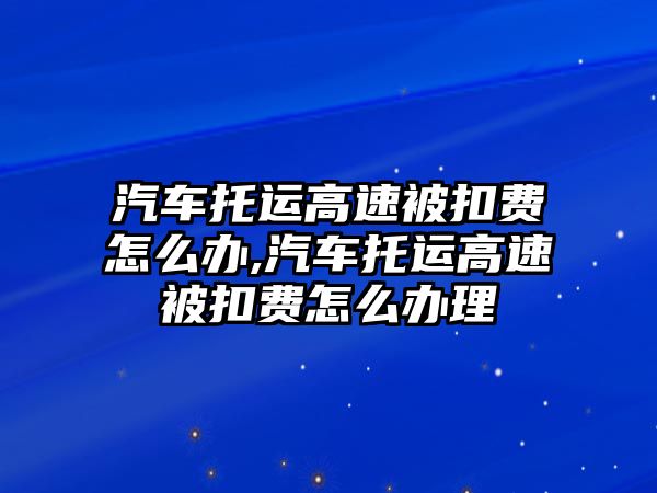 汽車托運(yùn)高速被扣費(fèi)怎么辦,汽車托運(yùn)高速被扣費(fèi)怎么辦理