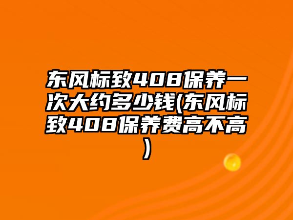 東風(fēng)標(biāo)致408保養(yǎng)一次大約多少錢(東風(fēng)標(biāo)致408保養(yǎng)費(fèi)高不高)