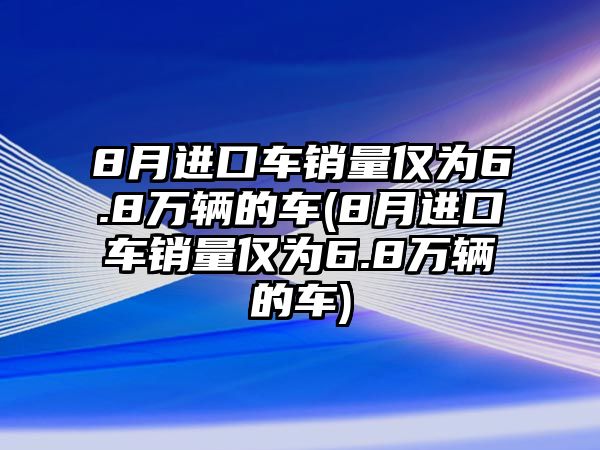 8月進(jìn)口車(chē)銷(xiāo)量?jī)H為6.8萬(wàn)輛的車(chē)(8月進(jìn)口車(chē)銷(xiāo)量?jī)H為6.8萬(wàn)輛的車(chē))