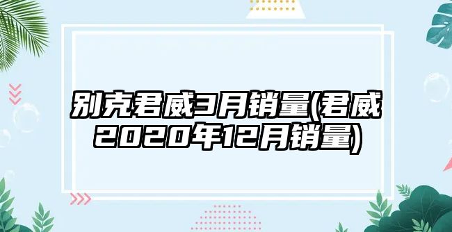 別克君威3月銷量(君威2020年12月銷量)