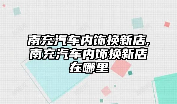 南充汽車內(nèi)飾換新店,南充汽車內(nèi)飾換新店在哪里