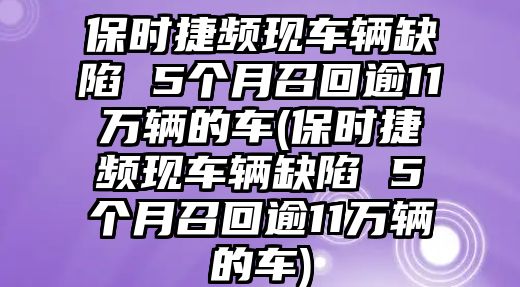 保時(shí)捷頻現(xiàn)車輛缺陷 5個(gè)月召回逾11萬(wàn)輛的車(保時(shí)捷頻現(xiàn)車輛缺陷 5個(gè)月召回逾11萬(wàn)輛的車)