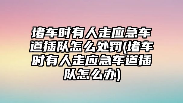 堵車時有人走應急車道插隊怎么處罰(堵車時有人走應急車道插隊怎么辦)