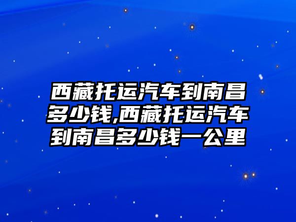 西藏托運汽車到南昌多少錢,西藏托運汽車到南昌多少錢一公里