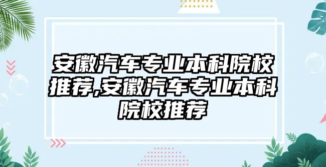 安徽汽車專業(yè)本科院校推薦,安徽汽車專業(yè)本科院校推薦