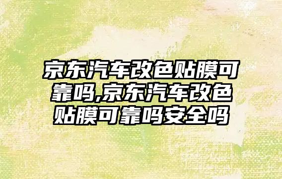 京東汽車改色貼膜可靠嗎,京東汽車改色貼膜可靠嗎安全嗎