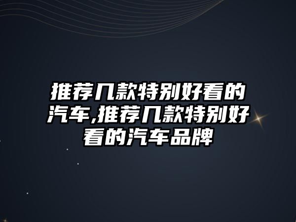 推薦幾款特別好看的汽車,推薦幾款特別好看的汽車品牌