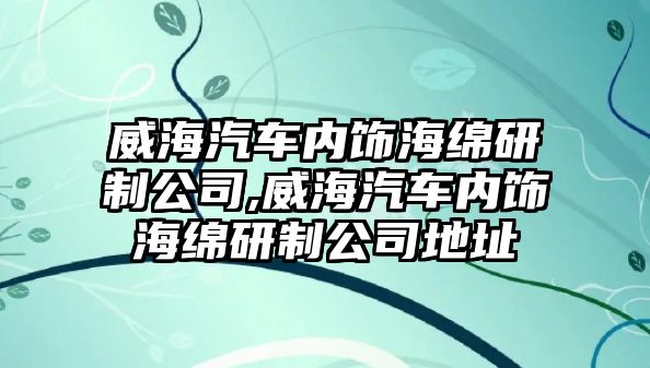 威海汽車內(nèi)飾海綿研制公司,威海汽車內(nèi)飾海綿研制公司地址