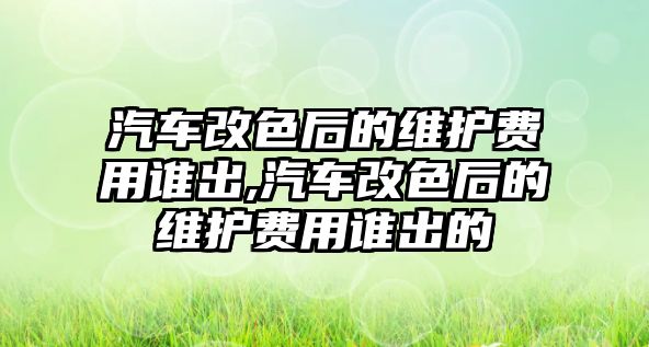 汽車改色后的維護(hù)費(fèi)用誰(shuí)出,汽車改色后的維護(hù)費(fèi)用誰(shuí)出的