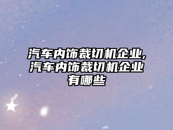 汽車內(nèi)飾裁切機(jī)企業(yè),汽車內(nèi)飾裁切機(jī)企業(yè)有哪些