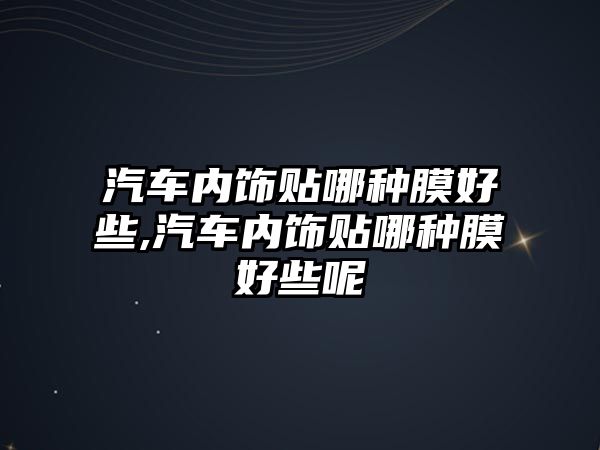 汽車內(nèi)飾貼哪種膜好些,汽車內(nèi)飾貼哪種膜好些呢