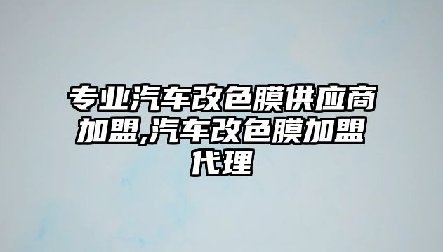 專業(yè)汽車改色膜供應(yīng)商加盟,汽車改色膜加盟代理