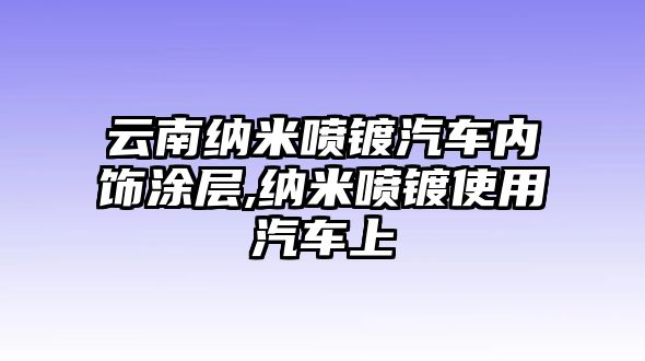 云南納米噴鍍汽車(chē)內(nèi)飾涂層,納米噴鍍使用汽車(chē)上