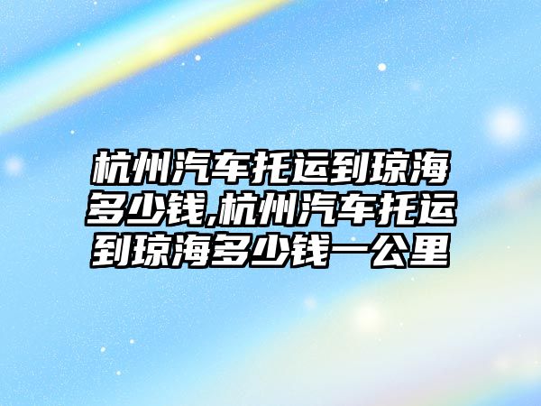 杭州汽車托運(yùn)到瓊海多少錢,杭州汽車托運(yùn)到瓊海多少錢一公里