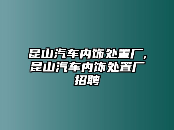 昆山汽車內(nèi)飾處置廠,昆山汽車內(nèi)飾處置廠招聘