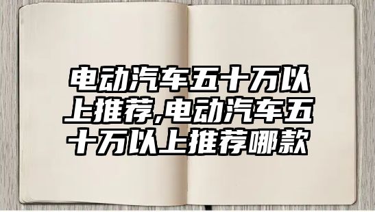 電動(dòng)汽車五十萬(wàn)以上推薦,電動(dòng)汽車五十萬(wàn)以上推薦哪款