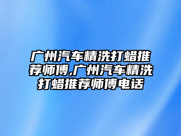 廣州汽車精洗打蠟推薦師傅,廣州汽車精洗打蠟推薦師傅電話