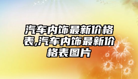 汽車內(nèi)飾最新價(jià)格表,汽車內(nèi)飾最新價(jià)格表圖片