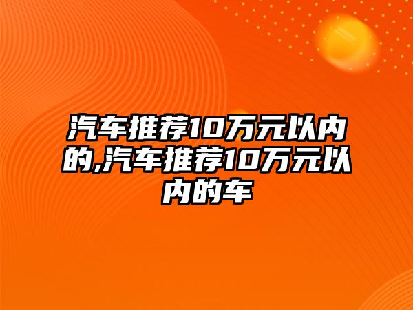 汽車推薦10萬元以內(nèi)的,汽車推薦10萬元以內(nèi)的車