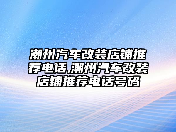 潮州汽車改裝店鋪推薦電話,潮州汽車改裝店鋪推薦電話號(hào)碼