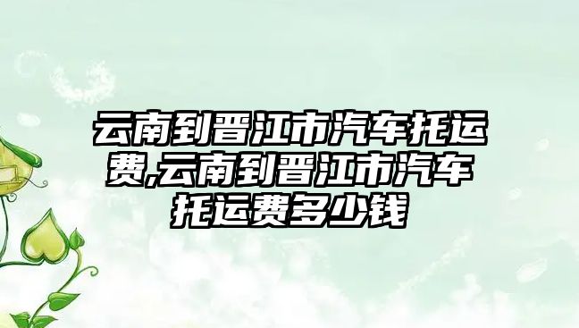 云南到晉江市汽車托運費,云南到晉江市汽車托運費多少錢