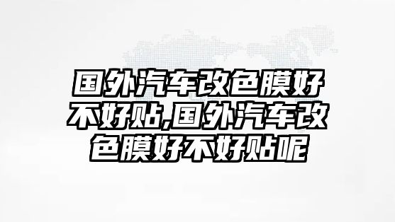 國外汽車改色膜好不好貼,國外汽車改色膜好不好貼呢