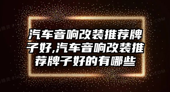 汽車(chē)音響改裝推薦牌子好,汽車(chē)音響改裝推薦牌子好的有哪些