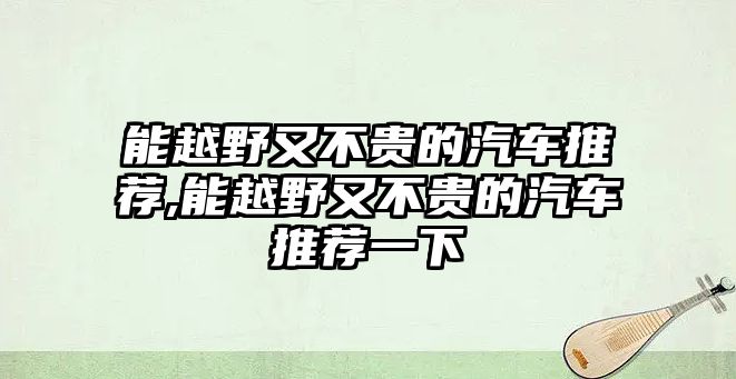 能越野又不貴的汽車(chē)推薦,能越野又不貴的汽車(chē)推薦一下