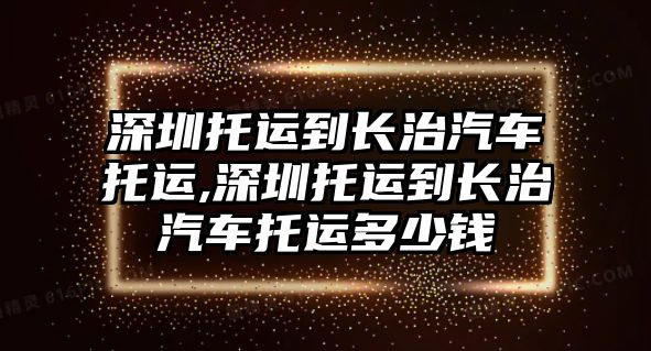 深圳托運到長治汽車托運,深圳托運到長治汽車托運多少錢