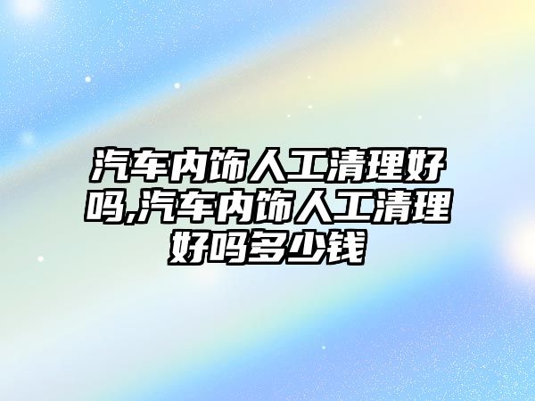 汽車內(nèi)飾人工清理好嗎,汽車內(nèi)飾人工清理好嗎多少錢