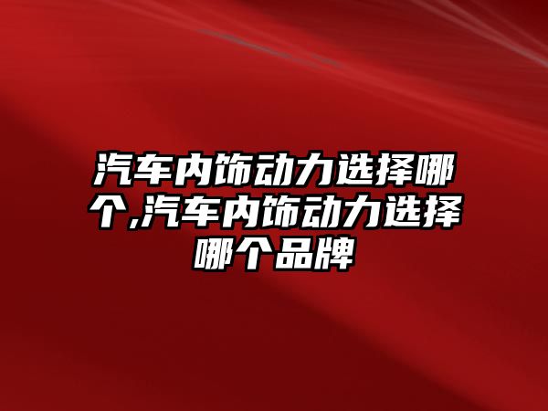 汽車內(nèi)飾動力選擇哪個,汽車內(nèi)飾動力選擇哪個品牌