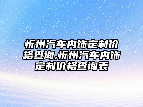 忻州汽車內飾定制價格查詢,忻州汽車內飾定制價格查詢表