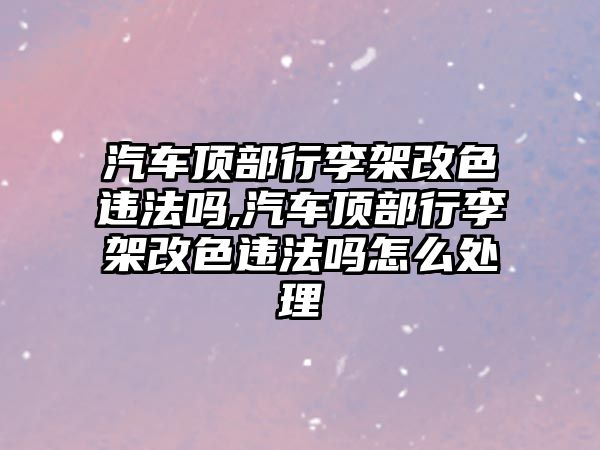 汽車頂部行李架改色違法嗎,汽車頂部行李架改色違法嗎怎么處理