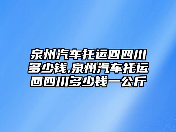 泉州汽車托運(yùn)回四川多少錢,泉州汽車托運(yùn)回四川多少錢一公斤