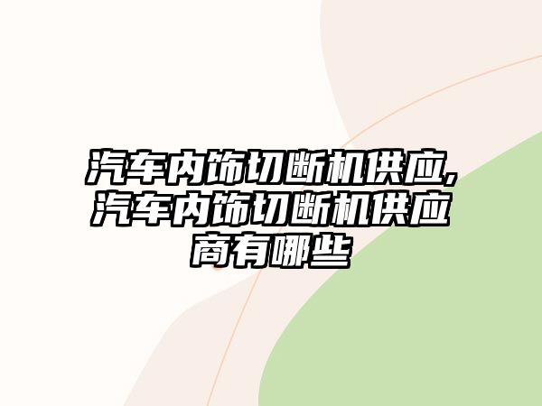 汽車內(nèi)飾切斷機(jī)供應(yīng),汽車內(nèi)飾切斷機(jī)供應(yīng)商有哪些