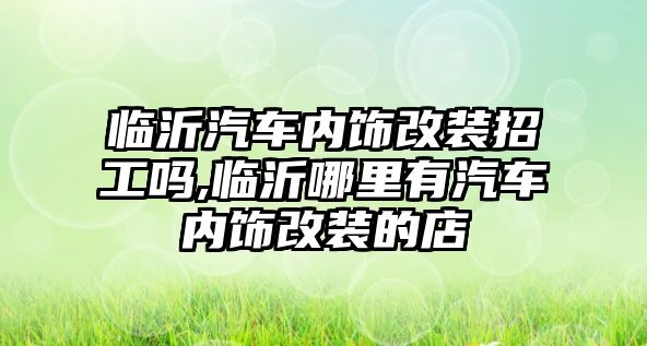 臨沂汽車內(nèi)飾改裝招工嗎,臨沂哪里有汽車內(nèi)飾改裝的店