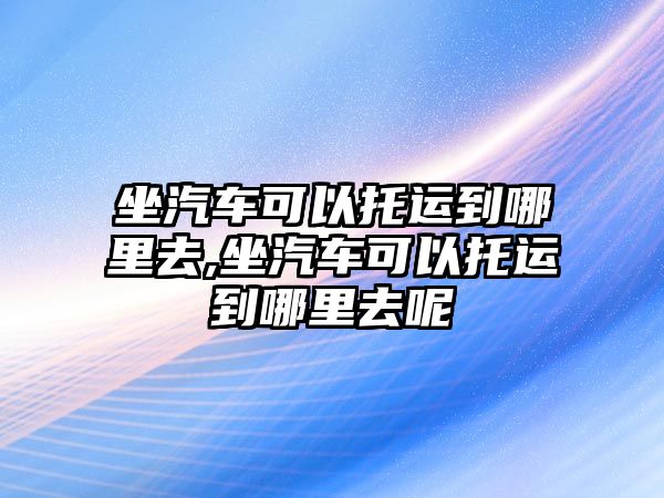 坐汽車(chē)可以托運(yùn)到哪里去,坐汽車(chē)可以托運(yùn)到哪里去呢