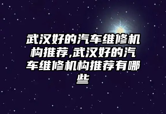 武漢好的汽車維修機構(gòu)推薦,武漢好的汽車維修機構(gòu)推薦有哪些