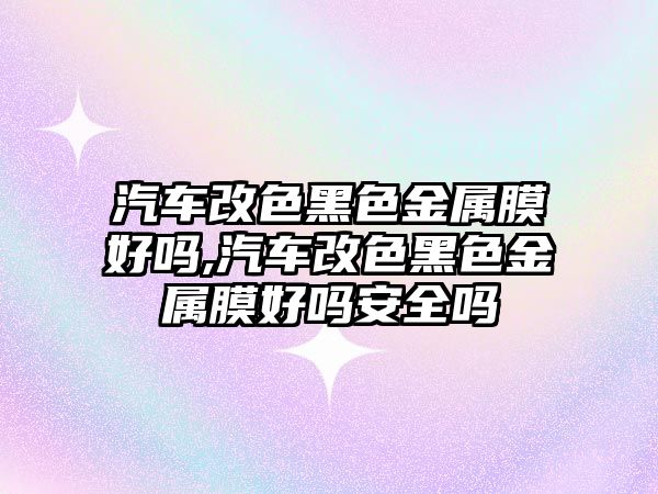 汽車改色黑色金屬膜好嗎,汽車改色黑色金屬膜好嗎安全嗎