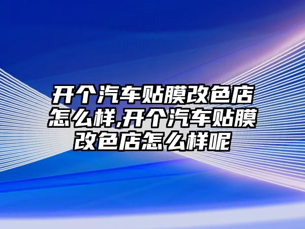 開個(gè)汽車貼膜改色店怎么樣,開個(gè)汽車貼膜改色店怎么樣呢