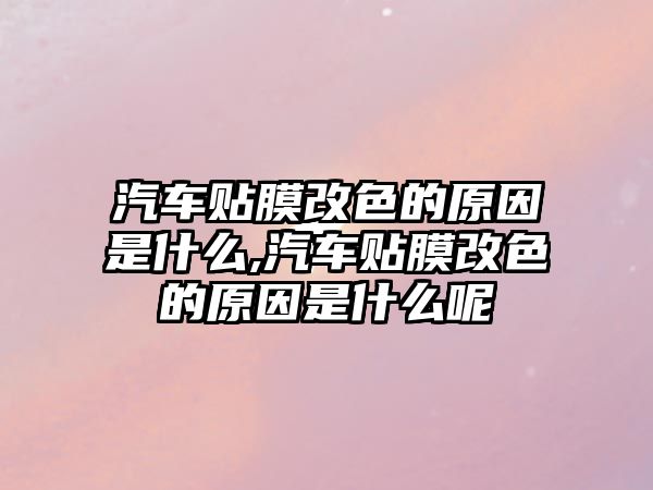 汽車貼膜改色的原因是什么,汽車貼膜改色的原因是什么呢