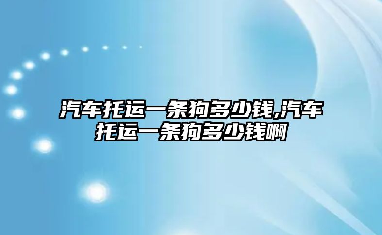 汽車托運(yùn)一條狗多少錢,汽車托運(yùn)一條狗多少錢啊