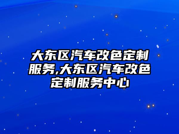 大東區(qū)汽車改色定制服務(wù),大東區(qū)汽車改色定制服務(wù)中心