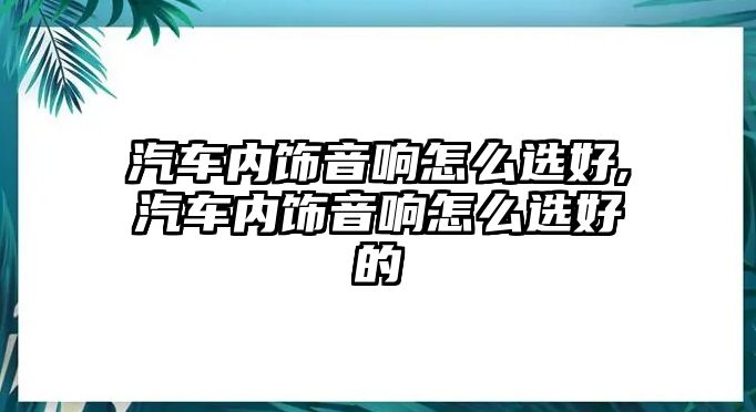 汽車內(nèi)飾音響怎么選好,汽車內(nèi)飾音響怎么選好的